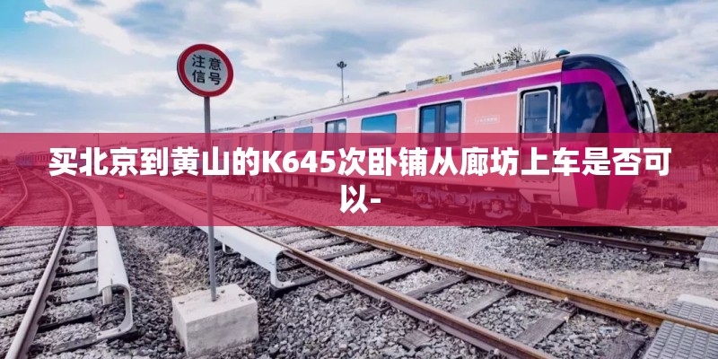 买北京到黄山的K645次卧铺从廊坊上车是否可以- 买北京到黄山的K645次卧铺从廊坊上车是否可以-