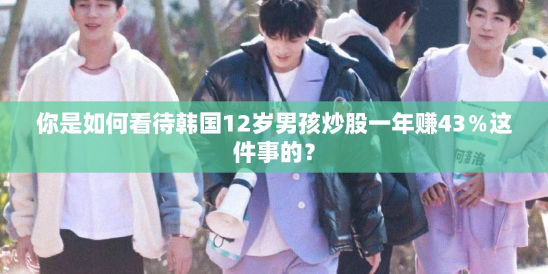 你是如何看待韩国12岁男孩炒股一年赚43％这件事的？