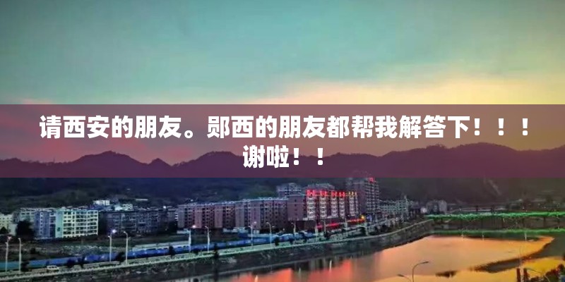 请西安的朋友。郧西的朋友都帮我解答下!!!谢啦!! 请西安的朋友。郧西的朋友都帮我解答下!!!谢啦!!