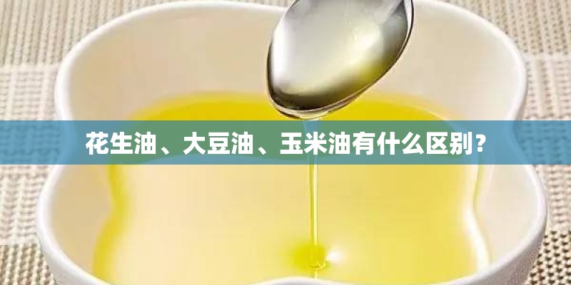 花生油、大豆油、玉米油有什么区别？