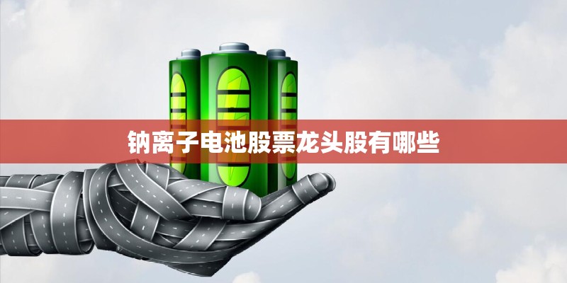 钠离子电池股票龙头股有哪些