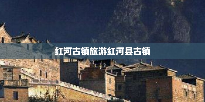 红河古镇旅游红河县古镇