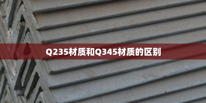 Q235材质和Q345材质的区别