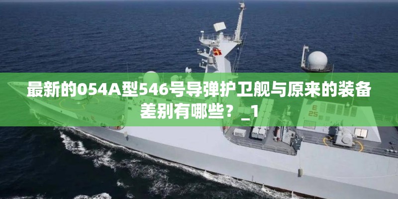 最新的054A型546号导弹护卫舰与原来的装备差别有哪些？_1