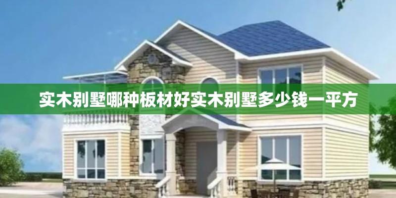 实木别墅哪种板材好实木别墅多少钱一平方