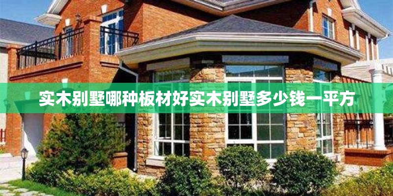 实木别墅哪种板材好实木别墅多少钱一平方
