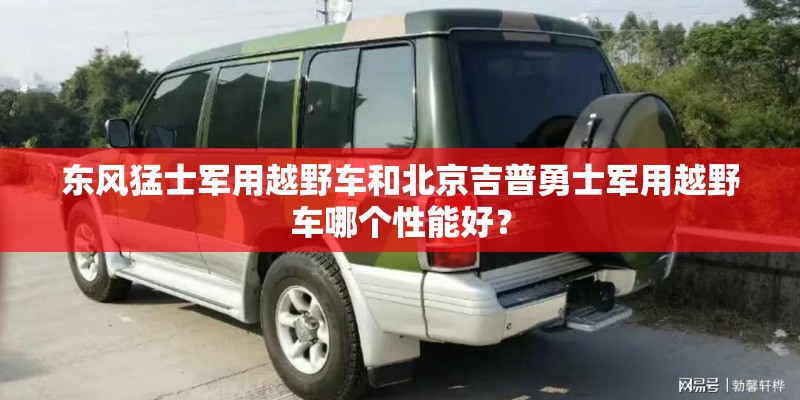 东风猛士军用越野车和北京吉普勇士军用越野车哪个性能好？