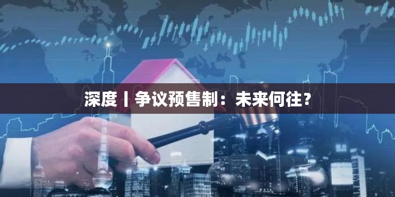 深度丨争议预售制：未来何往？