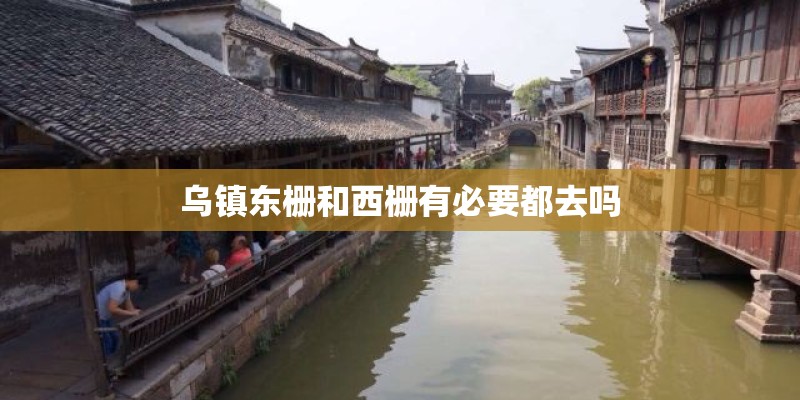 乌镇东栅和西栅有必要都去吗
